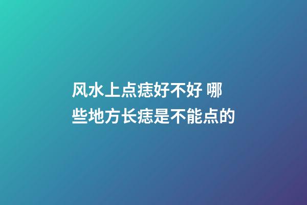 风水上点痣好不好 哪些地方长痣是不能点的